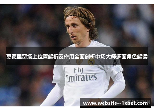 莫德里奇场上位置解析及作用全面剖析中场大师多面角色解读 莫德里奇场上位置解析及作用全面剖析中场大师多面角色解读