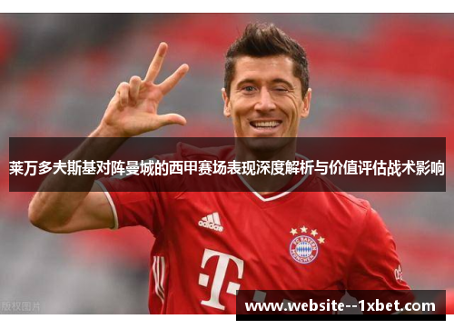 莱万多夫斯基对阵曼城的西甲赛场表现深度解析与价值评估战术影响