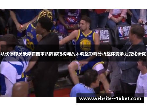 从伤停球员缺席看国家队阵容结构与战术调整影响分析整体竞争力变化研究 从伤停球员缺席看国家队阵容结构与战术调整影响分析整体竞争力变化研究