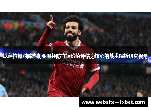 以萨拉赫对阵热刺亚洲杯防守端价值评估为核心的战术解析研究视角 以萨拉赫对阵热刺亚洲杯防守端价值评估为核心的战术解析研究视角