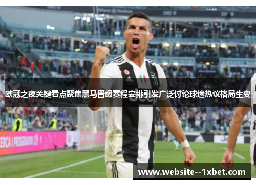 欧冠之夜关键看点聚焦黑马晋级赛程安排引发广泛讨论球迷热议格局生变