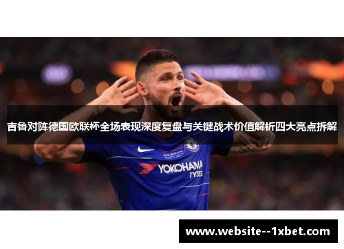 吉鲁对阵德国欧联杯全场表现深度复盘与关键战术价值解析四大亮点拆解 吉鲁对阵德国欧联杯全场表现深度复盘与关键战术价值解析四大亮点拆解