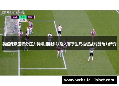 英超保级区积分压力持续加剧多队陷入赛季生死拉锯战残酷角力博弈