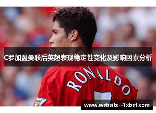 C罗加盟曼联后英超表现稳定性变化及影响因素分析