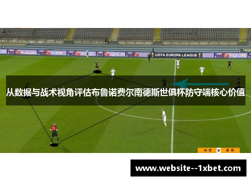 从数据与战术视角评估布鲁诺费尔南德斯世俱杯防守端核心价值 从数据与战术视角评估布鲁诺费尔南德斯世俱杯防守端核心价值