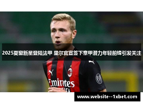 2025夏窗新星登陆法甲 里尔官宣签下意甲潜力年轻前锋引发关注 2025夏窗新星登陆法甲 里尔官宣签下意甲潜力年轻前锋引发关注