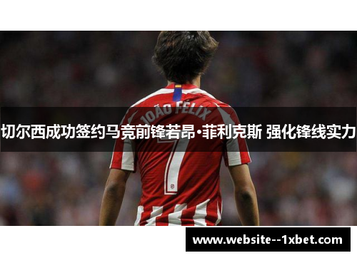 切尔西成功签约马竞前锋若昂·菲利克斯 强化锋线实力