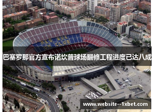 巴塞罗那官方宣布诺坎普球场翻修工程进度已达八成