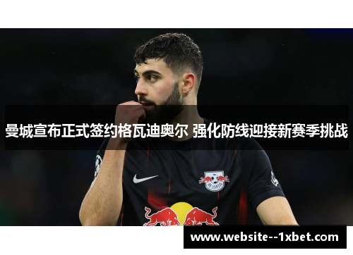 曼城宣布正式签约格瓦迪奥尔 强化防线迎接新赛季挑战