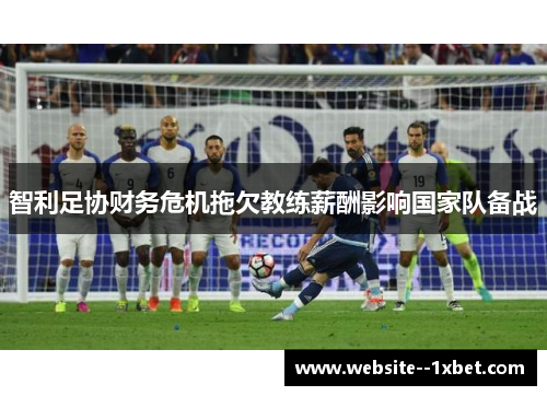 智利足协财务危机拖欠教练薪酬影响国家队备战 智利足协财务危机拖欠教练薪酬影响国家队备战