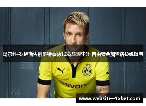 玛尔科·罗伊斯告别多特蒙德12载辉煌生涯 自由转会加盟洛杉矶银河