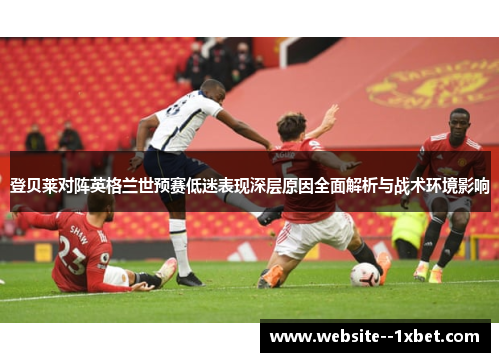 登贝莱对阵英格兰世预赛低迷表现深层原因全面解析与战术环境影响