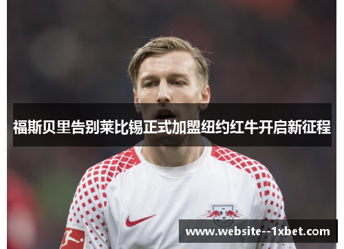 福斯贝里告别莱比锡正式加盟纽约红牛开启新征程