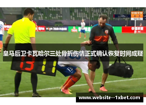 皇马后卫卡瓦哈尔三处骨折伤情正式确认恢复时间成疑