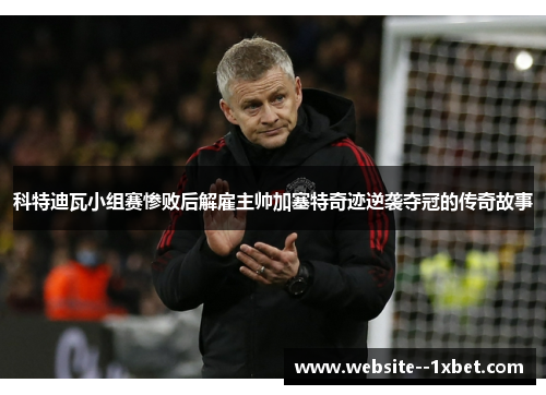 科特迪瓦小组赛惨败后解雇主帅加塞特奇迹逆袭夺冠的传奇故事 科特迪瓦小组赛惨败后解雇主帅加塞特奇迹逆袭夺冠的传奇故事