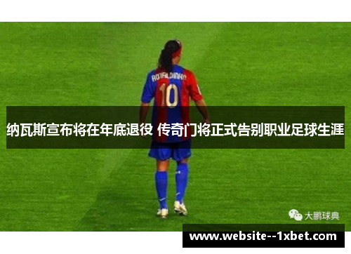 纳瓦斯宣布将在年底退役 传奇门将正式告别职业足球生涯 纳瓦斯宣布将在年底退役 传奇门将正式告别职业足球生涯