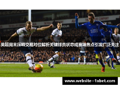 英超周末压哨交易对位解析关键球员状态成赛场焦点引发广泛关注