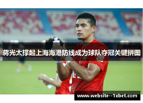 蒋光太撑起上海海港防线成为球队夺冠关键拼图 蒋光太撑起上海海港防线成为球队夺冠关键拼图