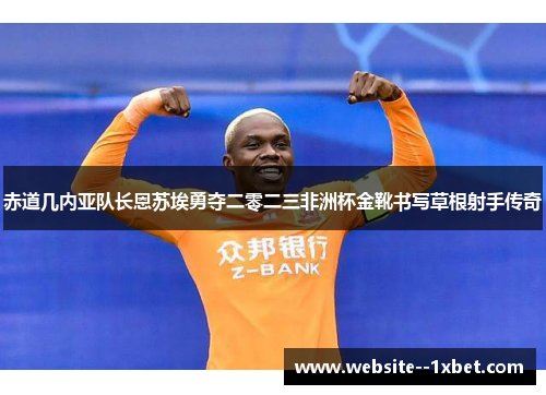 赤道几内亚队长恩苏埃勇夺二零二三非洲杯金靴书写草根射手传奇