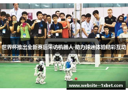世界杯推出全新赛后采访机器人 助力球迷体验精彩互动