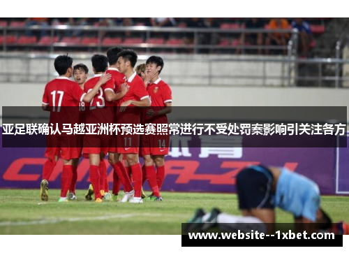 亚足联确认马越亚洲杯预选赛照常进行不受处罚案影响引关注各方 亚足联确认马越亚洲杯预选赛照常进行不受处罚案影响引关注各方