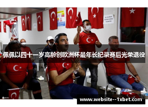 佩佩以四十一岁高龄创欧洲杯最年长纪录赛后光荣退役