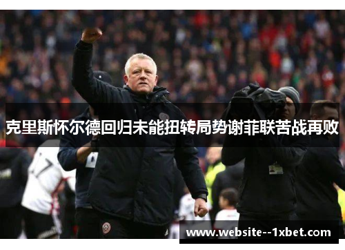 克里斯怀尔德回归未能扭转局势谢菲联苦战再败 克里斯怀尔德回归未能扭转局势谢菲联苦战再败