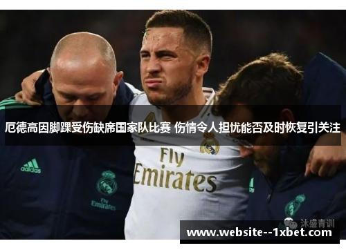 厄德高因脚踝受伤缺席国家队比赛 伤情令人担忧能否及时恢复引关注