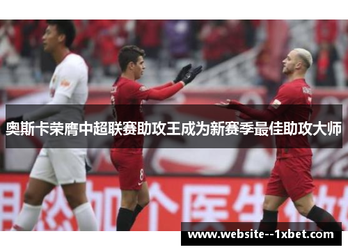 奥斯卡荣膺中超联赛助攻王成为新赛季最佳助攻大师