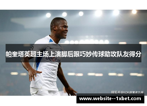 帕奎塔英超主场上演脚后跟巧妙传球助攻队友得分