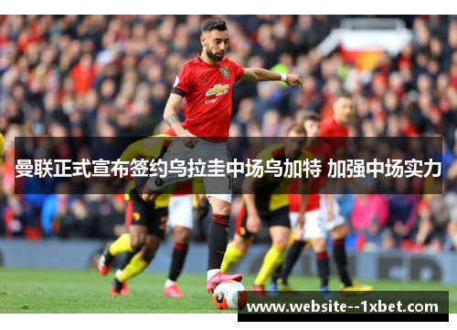 曼联正式宣布签约乌拉圭中场乌加特 加强中场实力