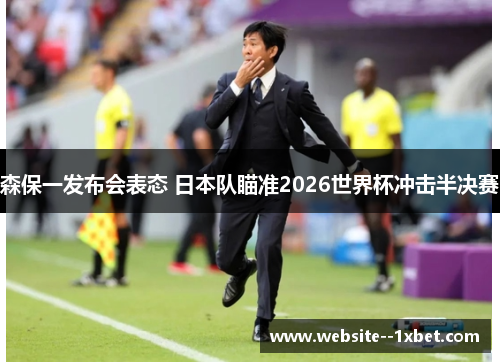 森保一发布会表态 日本队瞄准2026世界杯冲击半决赛