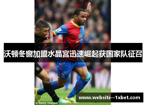 沃顿冬窗加盟水晶宫迅速崛起获国家队征召
