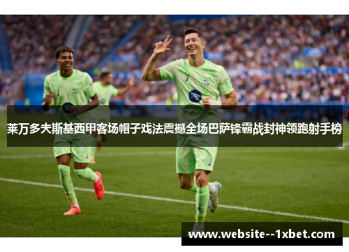 莱万多夫斯基西甲客场帽子戏法震撼全场巴萨锋霸战封神领跑射手榜