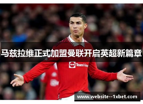 马兹拉维正式加盟曼联开启英超新篇章