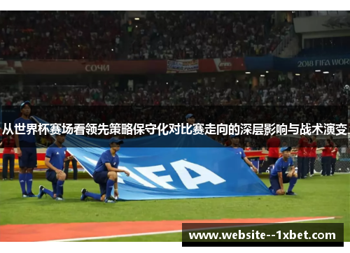 从世界杯赛场看领先策略保守化对比赛走向的深层影响与战术演变