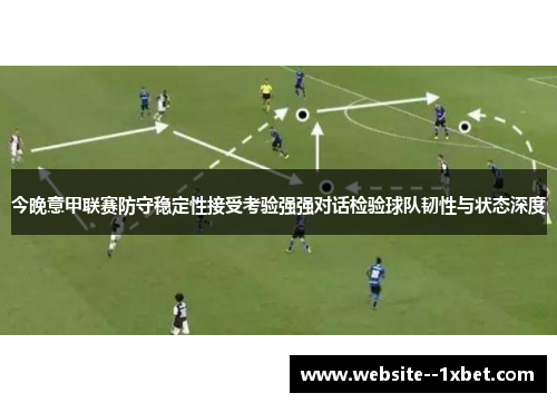 今晚意甲联赛防守稳定性接受考验强强对话检验球队韧性与状态深度