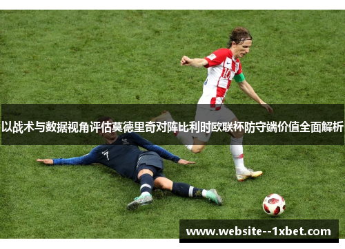 以战术与数据视角评估莫德里奇对阵比利时欧联杯防守端价值全面解析