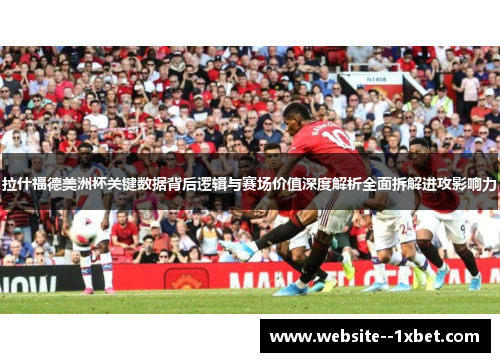 拉什福德美洲杯关键数据背后逻辑与赛场价值深度解析全面拆解进攻影响力 拉什福德美洲杯关键数据背后逻辑与赛场价值深度解析全面拆解进攻影响力
