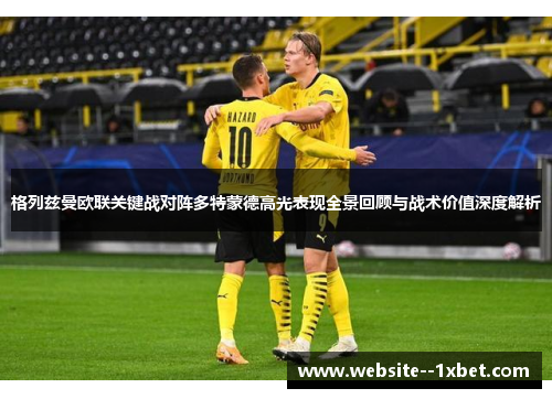 格列兹曼欧联关键战对阵多特蒙德高光表现全景回顾与战术价值深度解析
