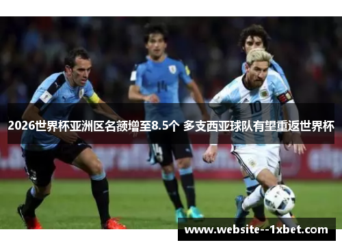 2026世界杯亚洲区名额增至8.5个 多支西亚球队有望重返世界杯 2026世界杯亚洲区名额增至8.5个 多支西亚球队有望重返世界杯