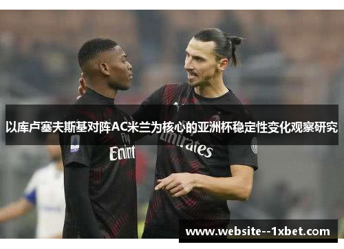 以库卢塞夫斯基对阵AC米兰为核心的亚洲杯稳定性变化观察研究 以库卢塞夫斯基对阵AC米兰为核心的亚洲杯稳定性变化观察研究