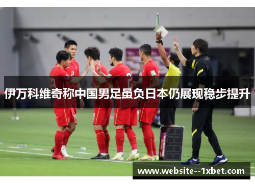 伊万科维奇称中国男足虽负日本仍展现稳步提升 伊万科维奇称中国男足虽负日本仍展现稳步提升