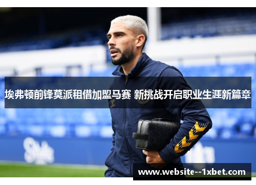 埃弗顿前锋莫派租借加盟马赛 新挑战开启职业生涯新篇章 埃弗顿前锋莫派租借加盟马赛 新挑战开启职业生涯新篇章