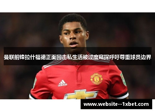 曼联前锋拉什福德正面回击私生活被过度窥探呼吁尊重球员边界 曼联前锋拉什福德正面回击私生活被过度窥探呼吁尊重球员边界