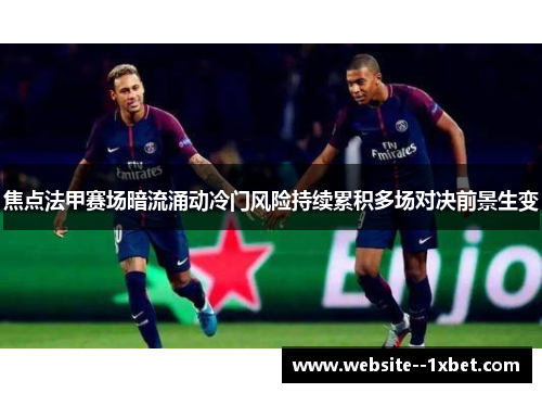 焦点法甲赛场暗流涌动冷门风险持续累积多场对决前景生变 焦点法甲赛场暗流涌动冷门风险持续累积多场对决前景生变