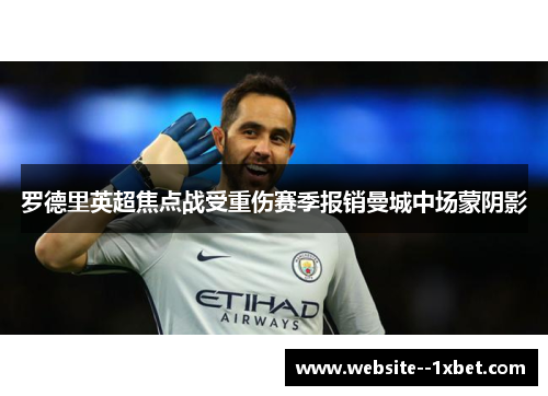 罗德里英超焦点战受重伤赛季报销曼城中场蒙阴影