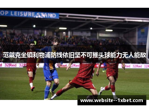 范戴克坐镇利物浦防线依旧坚不可摧头球能力无人能敌 范戴克坐镇利物浦防线依旧坚不可摧头球能力无人能敌