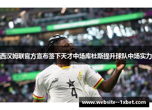 西汉姆联官方宣布签下天才中场库杜斯提升球队中场实力