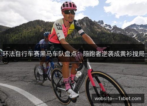 环法自行车赛黑马车队盘点：陪跑者逆袭成黄衫搅局